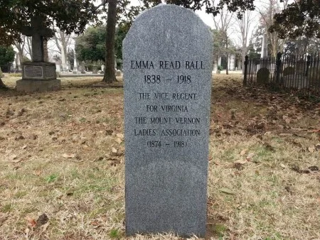 Vice Regent Ball, who had no close family by the time of her death, was buried in an initially unmarked grave. Upon learning of this, the Mount Vernon Ladies' Association paid for a proper memorial tombstone.